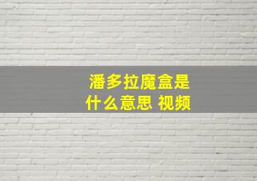 潘多拉魔盒是什么意思 视频